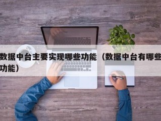 数据中台主要实现哪些功能（数据中台有哪些功能）