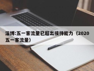 淄博:五一客流量已超出接待能力（2020五一客流量）