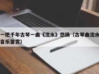 一把千年古琴一曲《流水》悠扬（古琴曲流水音乐鉴赏）