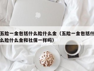五险一金包括什么险什么金（五险一金包括什么险什么金和社保一样吗）