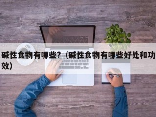 碱性食物有哪些?（碱性食物有哪些好处和功效）