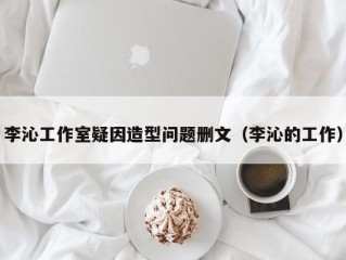 李沁工作室疑因造型问题删文（李沁的工作）