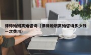 律师婚姻离婚咨询（律师婚姻离婚咨询多少钱一次费用）