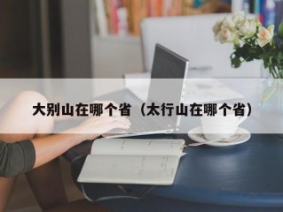 大别山在哪个省（太行山在哪个省）