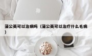 蒲公英可以治病吗（蒲公英可以治疗什么毛病）