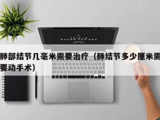 肺部结节几毫米需要治疗（肺结节多少厘米需要动手术）