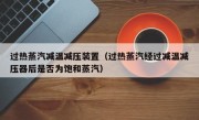 过热蒸汽减温减压装置（过热蒸汽经过减温减压器后是否为饱和蒸汽）