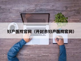 妇产医院官网（开封市妇产医院官网）