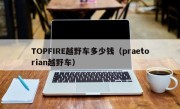 TOPFIRE越野车多少钱（praetorian越野车）