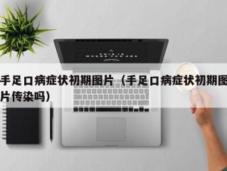 手足口病症状初期图片（手足口病症状初期图片传染吗）