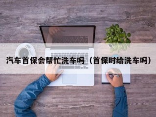 汽车首保会帮忙洗车吗（首保时给洗车吗）