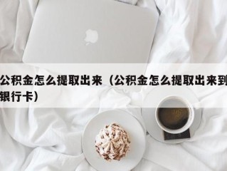 公积金怎么提取出来（公积金怎么提取出来到银行卡）