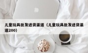 儿童玩具批发进货渠道（儿童玩具批发进货渠道200）