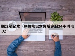 联想笔记本（联想笔记本售后客服24小时电话）