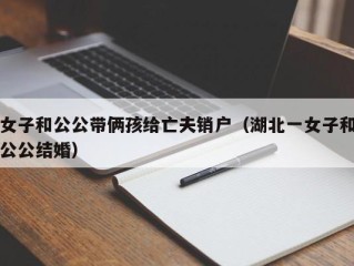女子和公公带俩孩给亡夫销户（湖北一女子和公公结婚）