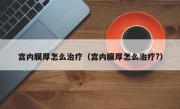 宫内膜厚怎么治疗（宫内膜厚怎么治疗?）