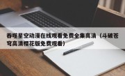 吞噬星空动漫在线观看免费全集高清（斗破苍穹高清樱花版免费观看）