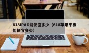 618IPAD能便宜多少（618苹果平板能便宜多少）