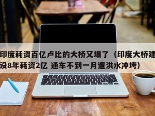 印度耗资百亿卢比的大桥又塌了（印度大桥建设8年耗资2亿 通车不到一月遭洪水冲垮）