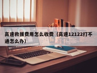 高速救援费用怎么收费（高速12122打不通怎么办）