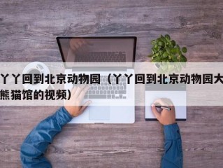 丫丫回到北京动物园（丫丫回到北京动物园大熊猫馆的视频）
