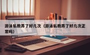 游泳私教弄了好几次（游泳私教弄了好几次正常吗）