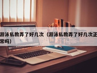 游泳私教弄了好几次（游泳私教弄了好几次正常吗）
