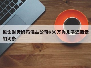 包含财务妈妈侵占公司630万为儿子还赌债的词条