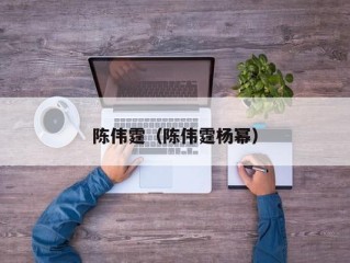陈伟霆（陈伟霆杨幂）