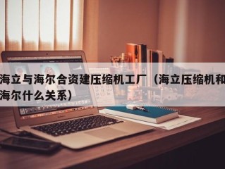 海立与海尔合资建压缩机工厂（海立压缩机和海尔什么关系）