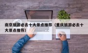 南京旅游必去十大景点推荐（重庆旅游必去十大景点推荐）