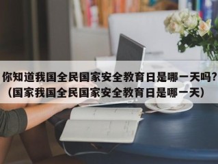 你知道我国全民国家安全教育日是哪一天吗?（国家我国全民国家安全教育日是哪一天）