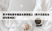 男子带娃乘车强坐女乘客腿上（男子汉坐在女孩车尾电影）