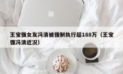 王宝强女友冯清被强制执行超188万（王宝强冯清近况）