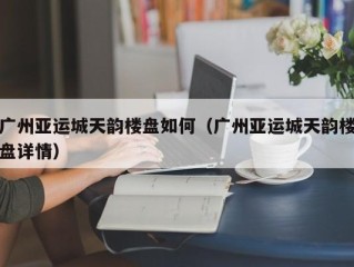 广州亚运城天韵楼盘如何（广州亚运城天韵楼盘详情）