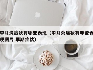 中耳炎症状有哪些表现（中耳炎症状有哪些表现图片 早期症状）