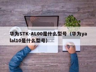 华为STK-AL00是什么型号（华为yalal10是什么型号）