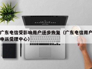 广东电信受影响用户逐步恢复（广东电信用户申诉受理中心）