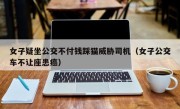 女子疑坐公交不付钱踩猫威胁司机（女子公交车不让座患癌）