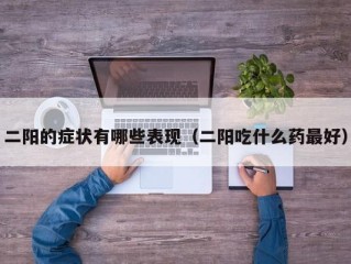 二阳的症状有哪些表现（二阳吃什么药最好）