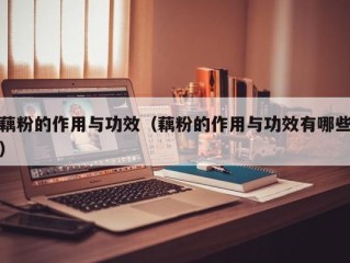 藕粉的作用与功效（藕粉的作用与功效有哪些）