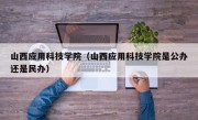 山西应用科技学院（山西应用科技学院是公办还是民办）