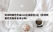 杭州阿里巴巴由122亿减资至1亿（杭州阿里巴巴股东名单公布）