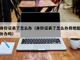 身份证丢了怎么办（身份证丢了怎么办异地能补办吗）