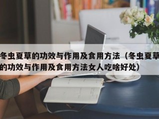 冬虫夏草的功效与作用及食用方法（冬虫夏草的功效与作用及食用方法女人吃啥好处）