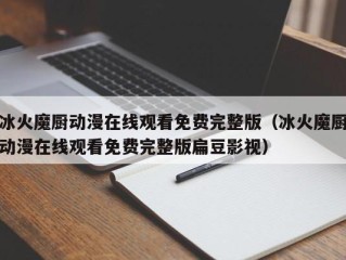 冰火魔厨动漫在线观看免费完整版（冰火魔厨动漫在线观看免费完整版扁豆影视）