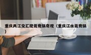 重庆两江交汇现鸳鸯锅奇观（重庆江水鸳鸯锅）