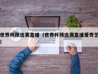 世界杯预选赛直播（世界杯预选赛直播爱奇艺）
