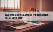 劳动合同法2023年完整版（中国劳动合同法2023年完整版）