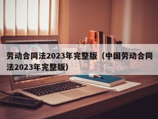 劳动合同法2023年完整版（中国劳动合同法2023年完整版）